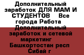 Дополнительный заработок ДЛЯ МАМ И СТУДЕНТОВ. - Все города Работа » Дополнительный заработок и сетевой маркетинг   . Башкортостан респ.,Сибай г.